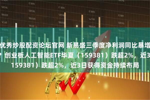 优秀炒股配资论坛官网 新易盛三季度净利润同比暴增205%被指不及预期？创业板人工智能ETF华夏（159381）跌超2%，近3日获得资金持续布局
