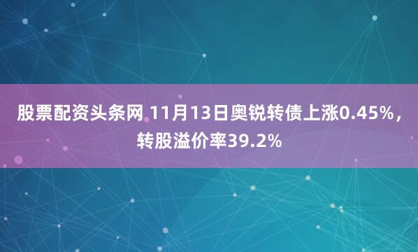 股票配资头条网 11月13日奥锐转债上涨0.45%，转股溢价率39.2%