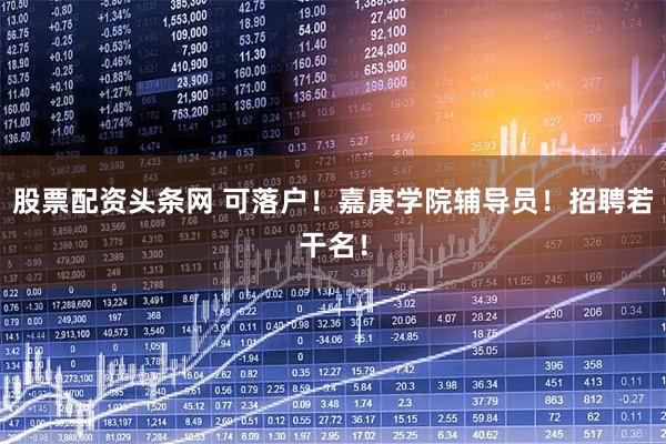 股票配资头条网 可落户！嘉庚学院辅导员！招聘若干名！