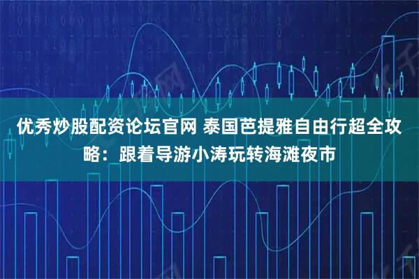 优秀炒股配资论坛官网 泰国芭提雅自由行超全攻略:跟着导游小涛玩转海滩夜市