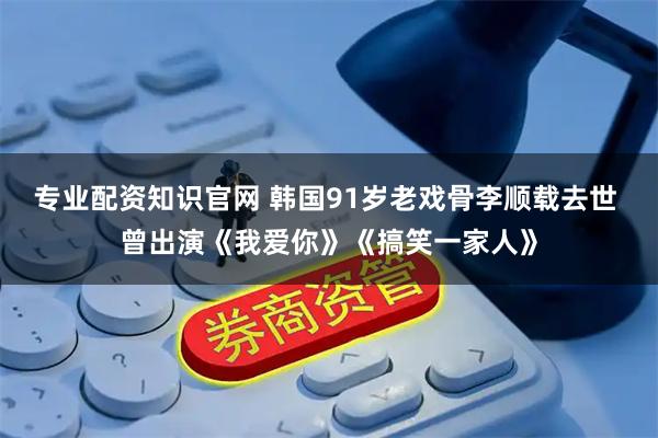 专业配资知识官网 韩国91岁老戏骨李顺载去世 曾出演《我爱你》《搞笑一家人》